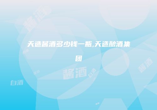 天造酱酒多少钱一瓶,天造酿酒集团