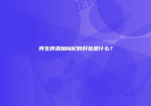 养生啤酒加枸杞的好处是什么？