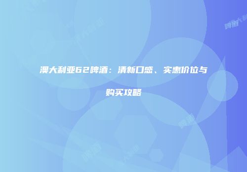 澳大利亚62啤酒：清新口感、实惠价位与购买攻略