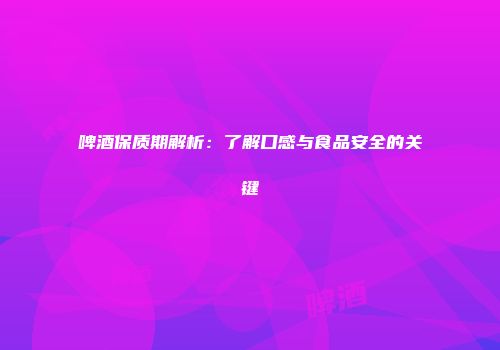 啤酒保质期解析：了解口感与食品安全的关键