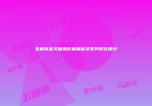 五粮液金火爆酒价格解析及系列对比探讨
