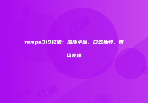 temps319红酒：品质卓越，口感独特，市场火爆