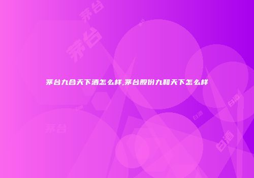 茅台九合天下酒怎么样,茅台股份九和天下怎么样