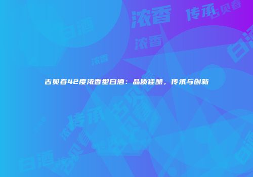 古贝春42度浓香型白酒：品质佳酿，传承与创新