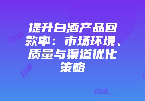 提升白酒产品回款率：市场环境、质量与渠道优化策略