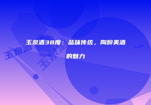 玉泉酒38度：品味传统，陶醉美酒的魅力