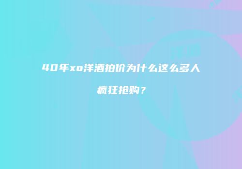 40年xo洋酒拍价为什么这么多人疯狂抢购？