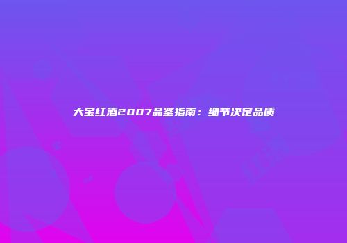 大宝红酒2007品鉴指南：细节决定品质