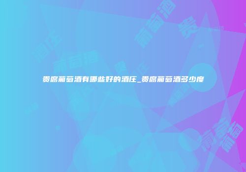 贵腐葡萄酒有哪些好的酒庄_贵腐葡萄酒多少度