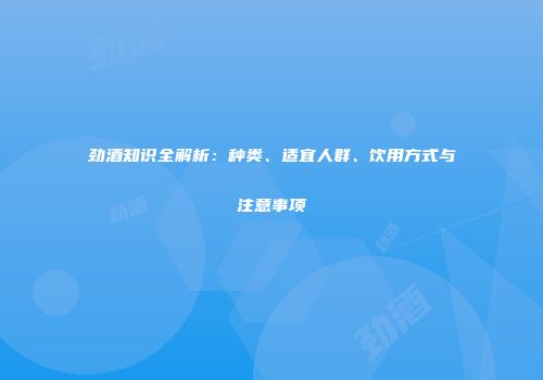 劲酒知识全解析：种类、适宜人群、饮用方式与注意事项