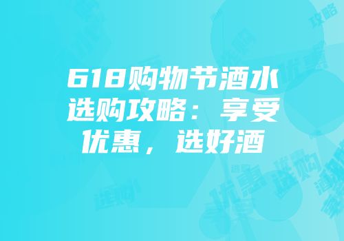 618购物节酒水选购攻略：享受优惠，选好酒