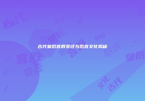 古代皇后宫殿变迁与后宫文化揭秘