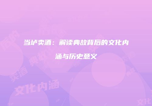 当垆卖酒：解读典故背后的文化内涵与历史意义