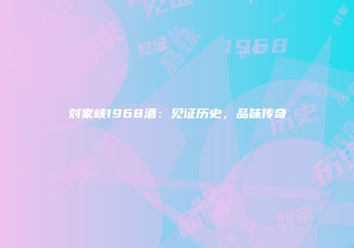 刘家峡1968酒：见证历史，品味传奇