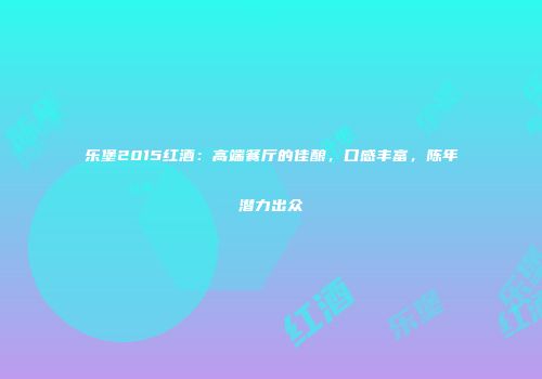 乐堡2015红酒：高端餐厅的佳酿，口感丰富，陈年潜力出众