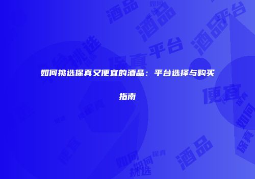 如何挑选保真又便宜的酒品：平台选择与购买指南