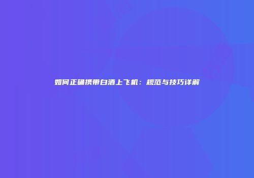 如何正确携带白酒上飞机：规范与技巧详解