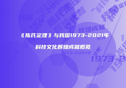 《陈氏定理》与我国1973-2021年科技文化辉煌成就概览