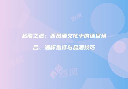 品酒之道：西凤酒文化中的适宜场合、酒杯选择与品酒技巧