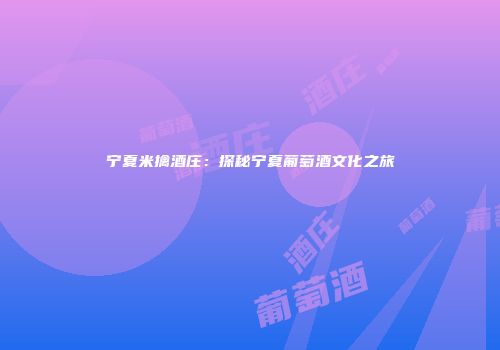 宁夏米擒酒庄：探秘宁夏葡萄酒文化之旅