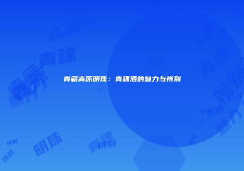 青藏高原明珠：青稞酒的魅力与辨别