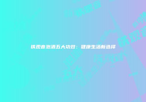 铁观音泡酒五大功效：健康生活新选择