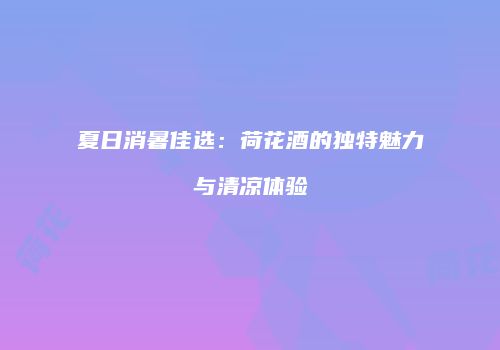 夏日消暑佳选：荷花酒的独特魅力与清凉体验