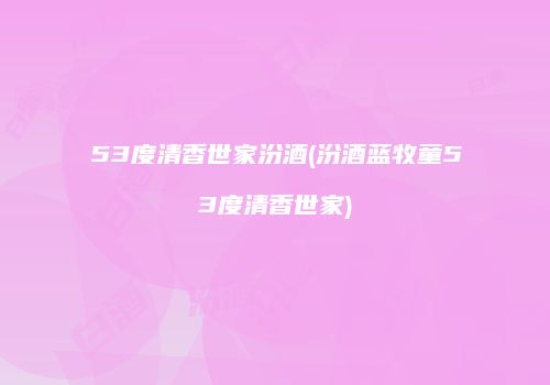 53度清香世家汾酒(汾酒蓝牧童53度清香世家)
