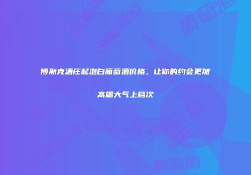 博斯克酒庄起泡白葡萄酒价格，让你的约会更加高端大气上档次