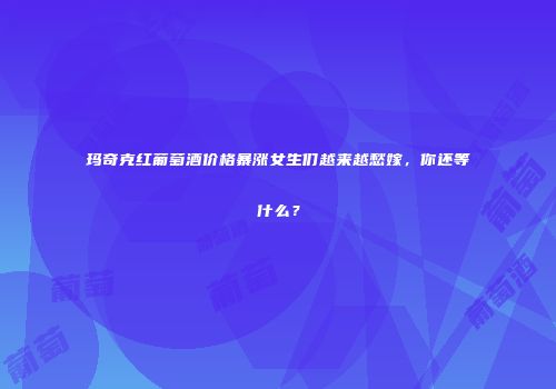 玛奇克红葡萄酒价格暴涨女生们越来越愁嫁，你还等什么？
