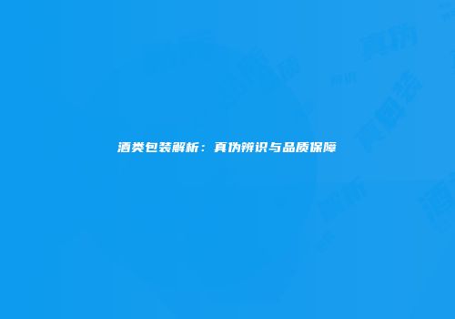 酒类包装解析：真伪辨识与品质保障