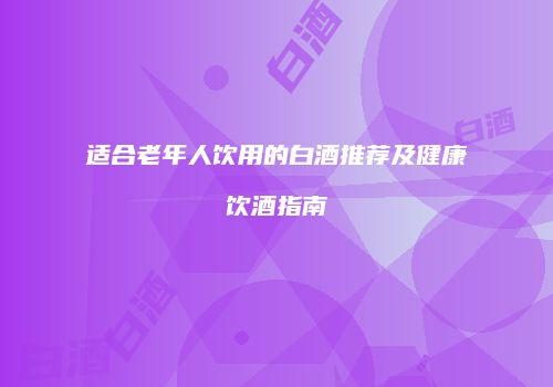 适合老年人饮用的白酒推荐及健康饮酒指南