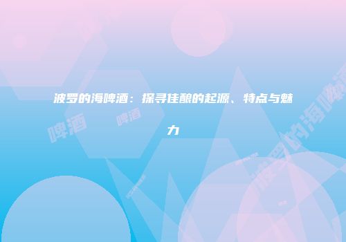 波罗的海啤酒：探寻佳酿的起源、特点与魅力