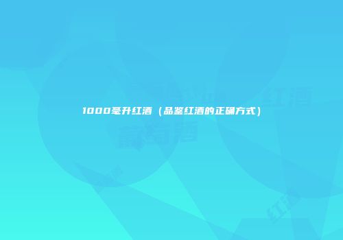 1000毫升红酒（品鉴红酒的正确方式）