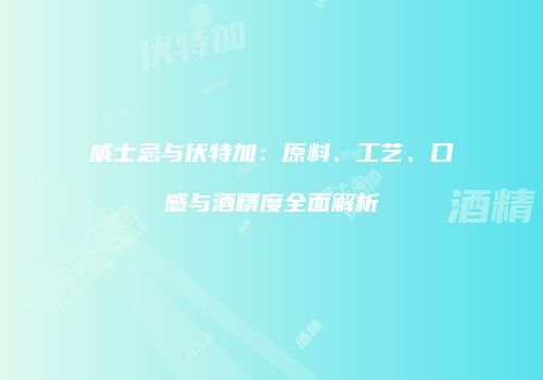 威士忌与伏特加：原料、工艺、口感与酒精度全面解析