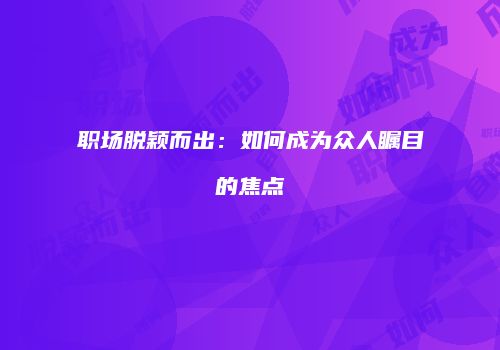 职场脱颖而出：如何成为众人瞩目的焦点