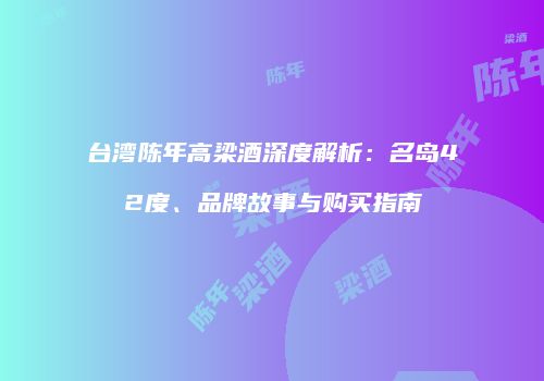 台湾陈年高梁酒深度解析：名岛42度、品牌故事与购买指南