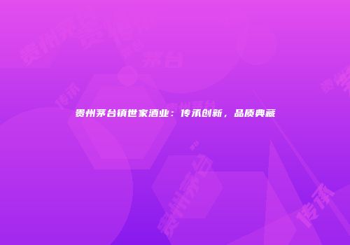 贵州茅台镇世家酒业：传承创新，品质典藏
