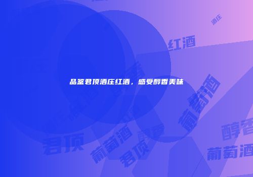 品鉴君顶酒庄红酒，感受醇香美味