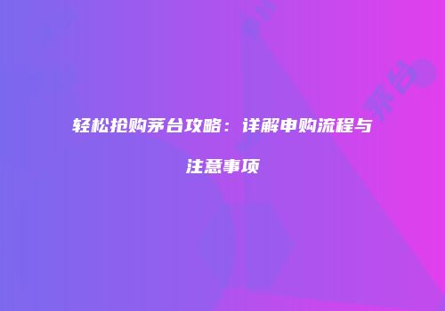 轻松抢购茅台攻略：详解申购流程与注意事项