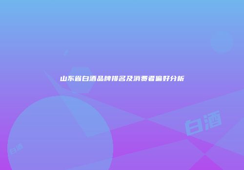 山东省白酒品牌排名及消费者偏好分析