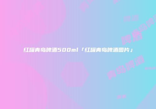 红罐青岛啤酒500ml「红罐青岛啤酒图片」