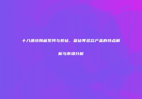 十八酒坊陶藏系列与紫钻、蓝钻等多款产品的特点解析与市场分析