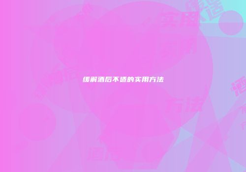 缓解酒后不适的实用方法