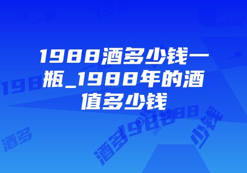 1988酒多少钱一瓶_1988年的酒值多少钱