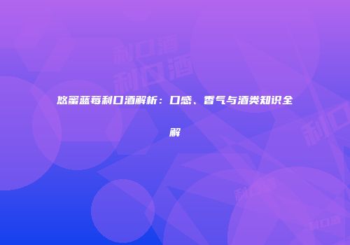 悠蜜蓝莓利口酒解析：口感、香气与酒类知识全解