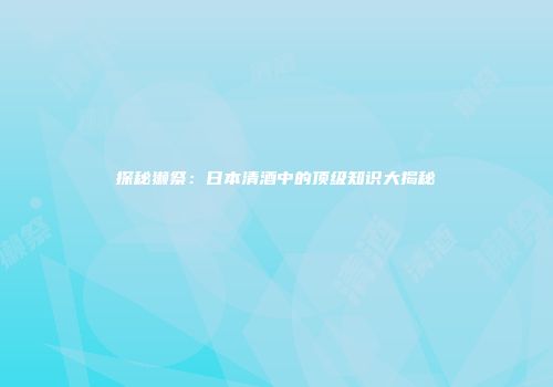 探秘獭祭：日本清酒中的顶级知识大揭秘