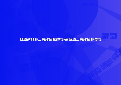 红酒成分有二氧化硫能喝吗-葡萄酒二氧化硫有毒吗