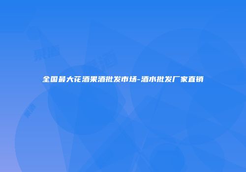 全国最大花酒果酒批发市场-酒水批发厂家直销