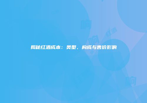 揭秘红酒成本：类型、构成与售价影响